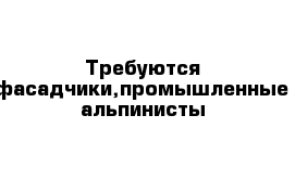 Требуются фасадчики,промышленные альпинисты